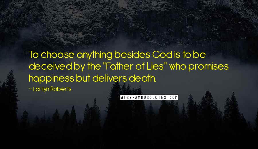 Lorilyn Roberts Quotes: To choose anything besides God is to be deceived by the "Father of Lies" who promises happiness but delivers death.