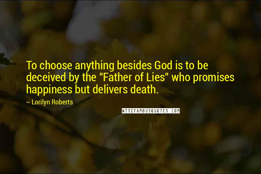 Lorilyn Roberts Quotes: To choose anything besides God is to be deceived by the "Father of Lies" who promises happiness but delivers death.