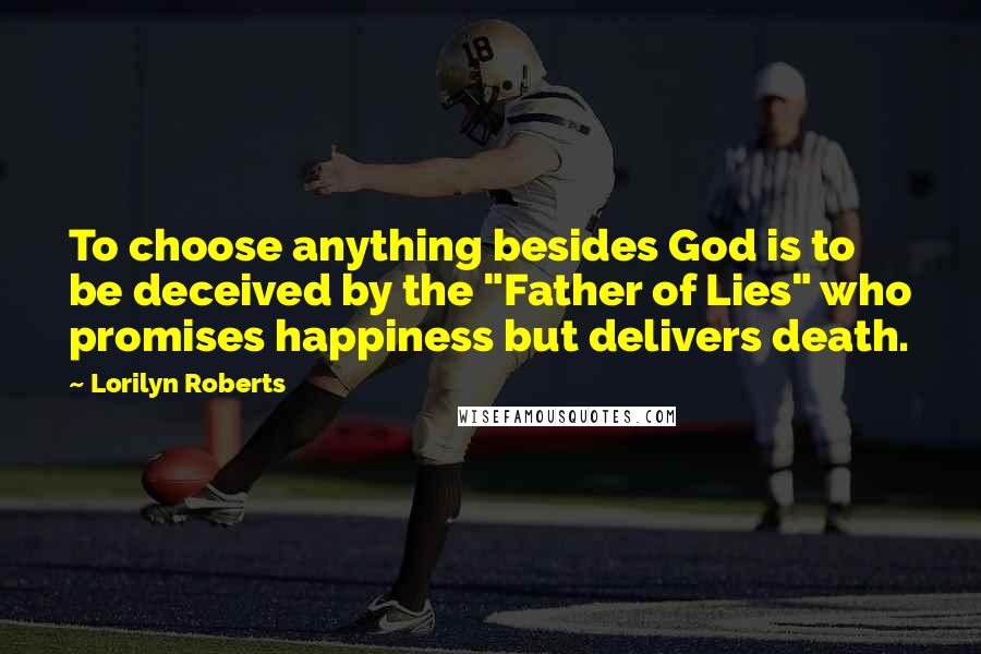 Lorilyn Roberts Quotes: To choose anything besides God is to be deceived by the "Father of Lies" who promises happiness but delivers death.