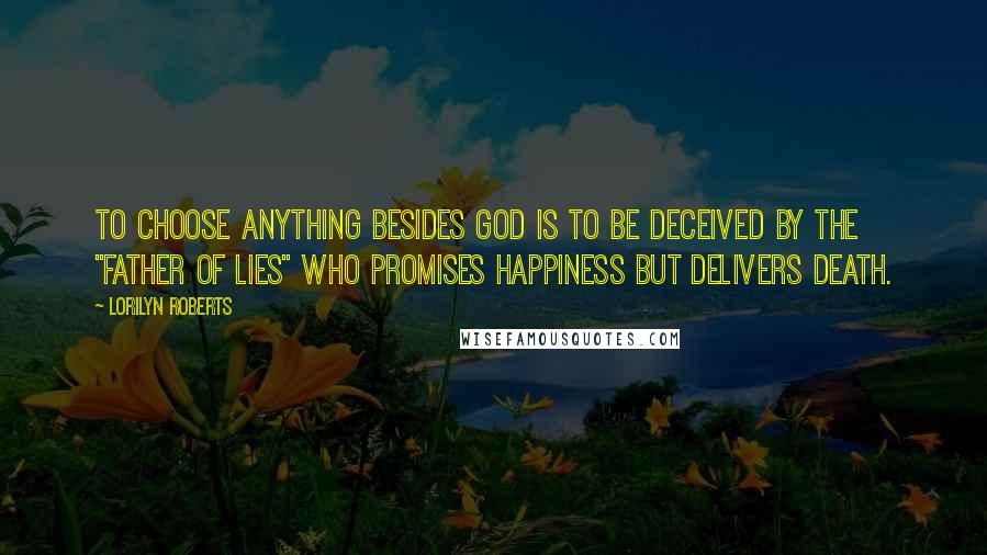 Lorilyn Roberts Quotes: To choose anything besides God is to be deceived by the "Father of Lies" who promises happiness but delivers death.