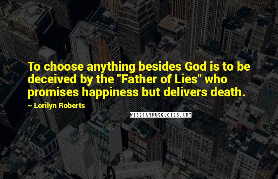 Lorilyn Roberts Quotes: To choose anything besides God is to be deceived by the "Father of Lies" who promises happiness but delivers death.