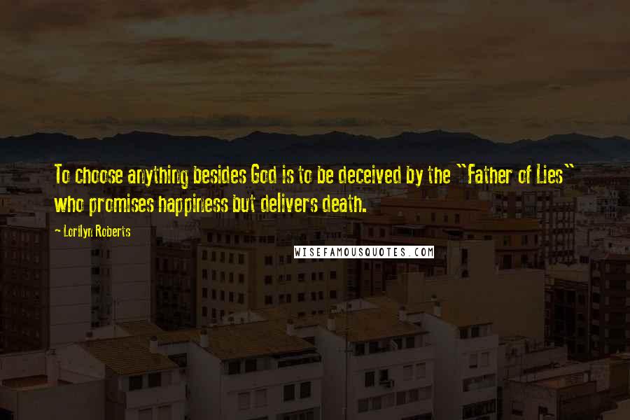 Lorilyn Roberts Quotes: To choose anything besides God is to be deceived by the "Father of Lies" who promises happiness but delivers death.