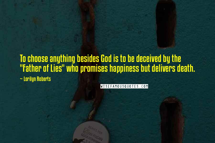 Lorilyn Roberts Quotes: To choose anything besides God is to be deceived by the "Father of Lies" who promises happiness but delivers death.