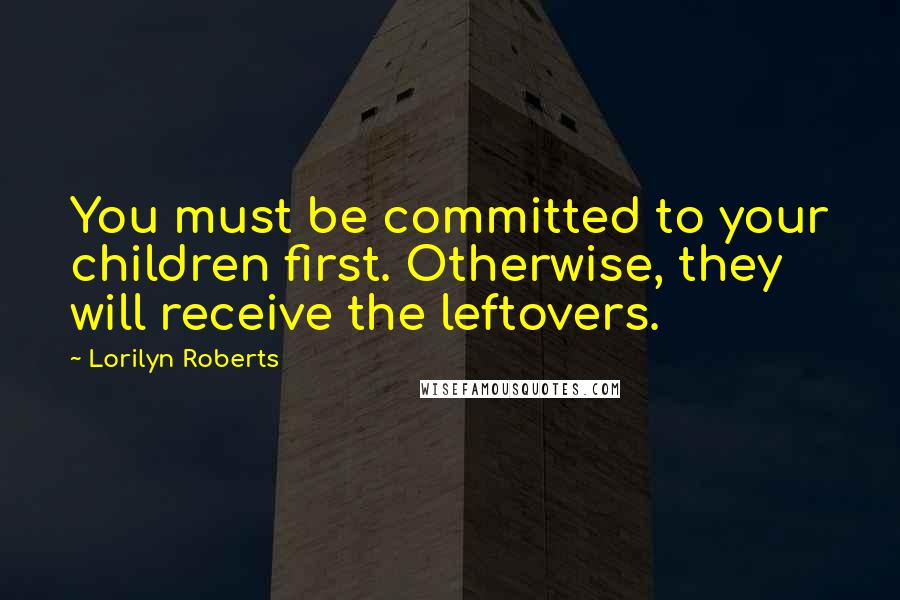 Lorilyn Roberts Quotes: You must be committed to your children first. Otherwise, they will receive the leftovers.