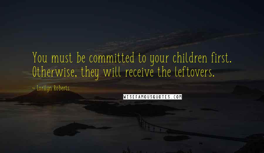 Lorilyn Roberts Quotes: You must be committed to your children first. Otherwise, they will receive the leftovers.