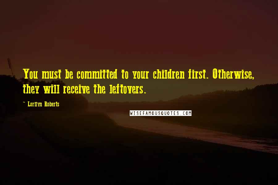 Lorilyn Roberts Quotes: You must be committed to your children first. Otherwise, they will receive the leftovers.