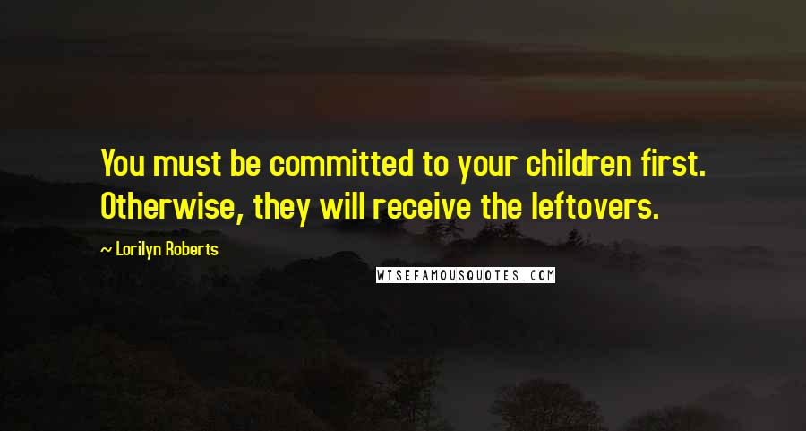 Lorilyn Roberts Quotes: You must be committed to your children first. Otherwise, they will receive the leftovers.