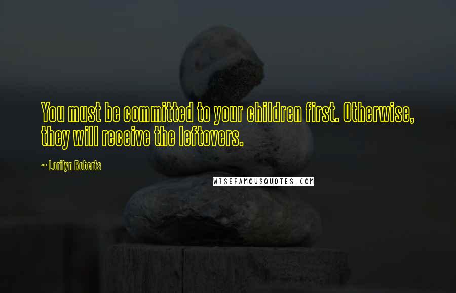 Lorilyn Roberts Quotes: You must be committed to your children first. Otherwise, they will receive the leftovers.