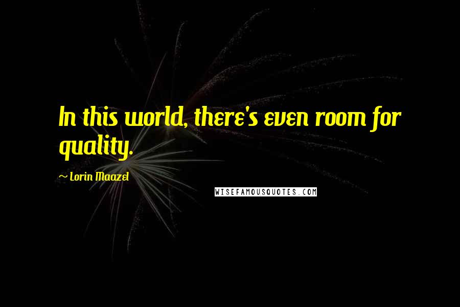 Lorin Maazel Quotes: In this world, there's even room for quality.