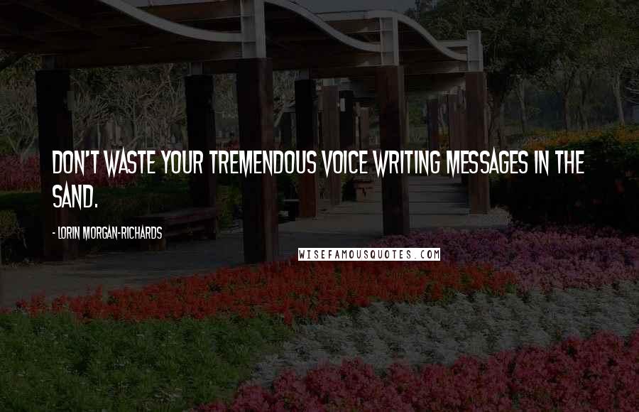 Lorin Morgan-Richards Quotes: Don't waste your tremendous voice writing messages in the sand.