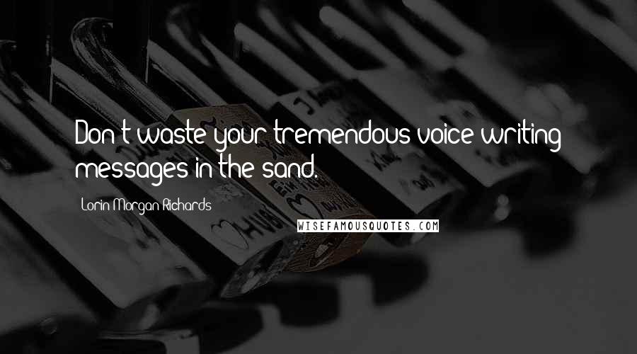 Lorin Morgan-Richards Quotes: Don't waste your tremendous voice writing messages in the sand.