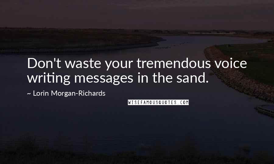 Lorin Morgan-Richards Quotes: Don't waste your tremendous voice writing messages in the sand.