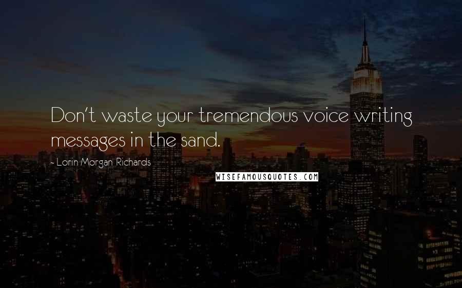 Lorin Morgan-Richards Quotes: Don't waste your tremendous voice writing messages in the sand.