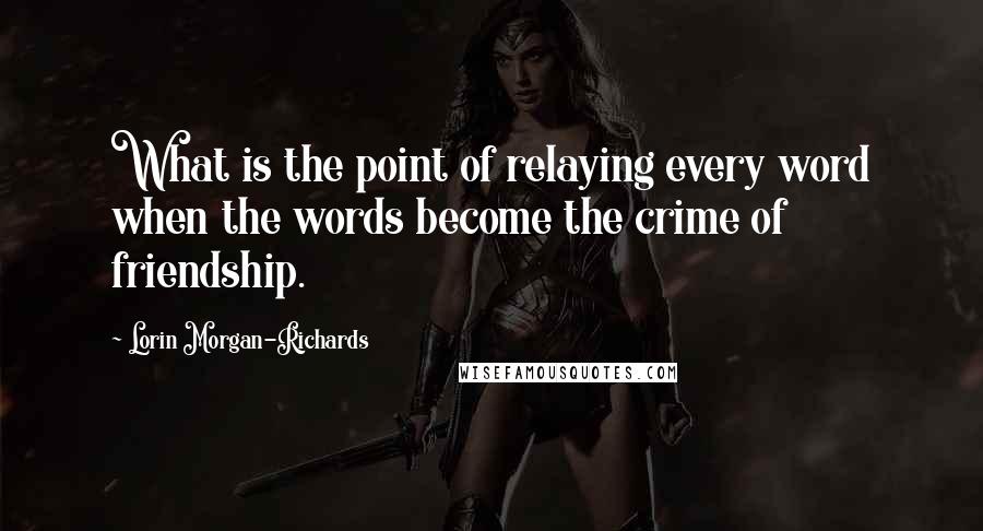 Lorin Morgan-Richards Quotes: What is the point of relaying every word when the words become the crime of friendship.