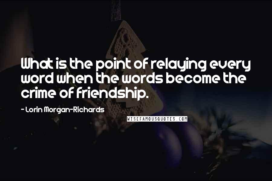 Lorin Morgan-Richards Quotes: What is the point of relaying every word when the words become the crime of friendship.