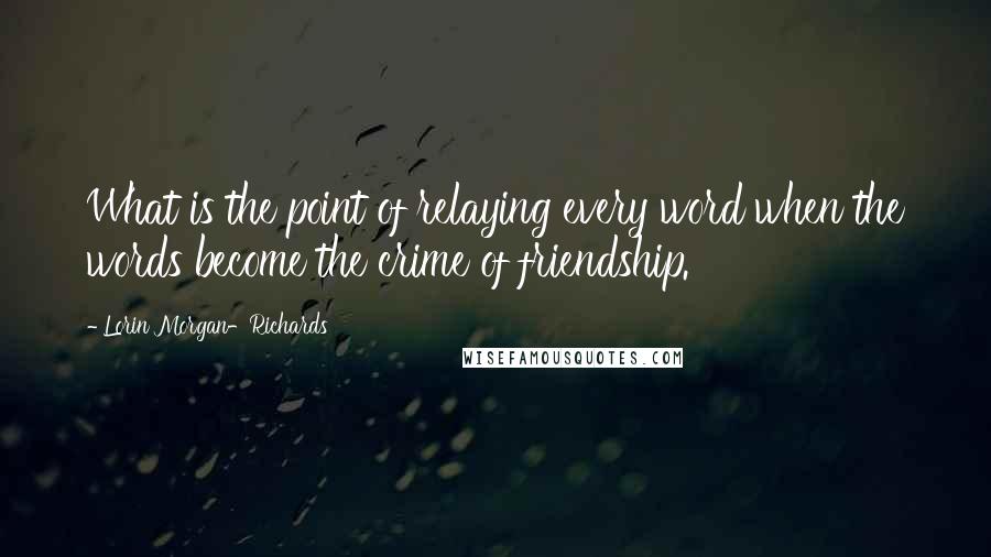 Lorin Morgan-Richards Quotes: What is the point of relaying every word when the words become the crime of friendship.