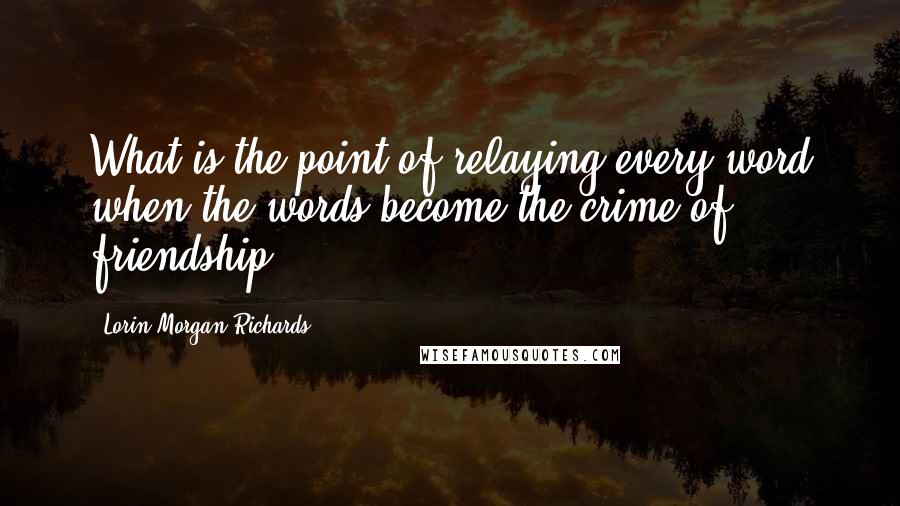 Lorin Morgan-Richards Quotes: What is the point of relaying every word when the words become the crime of friendship.