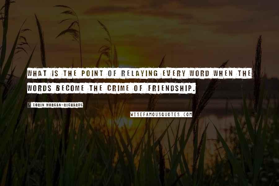 Lorin Morgan-Richards Quotes: What is the point of relaying every word when the words become the crime of friendship.