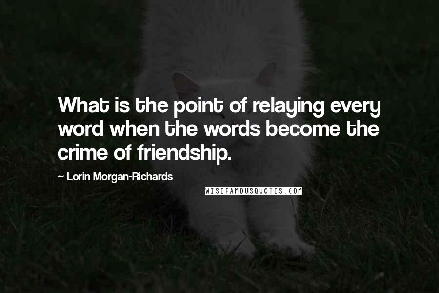 Lorin Morgan-Richards Quotes: What is the point of relaying every word when the words become the crime of friendship.