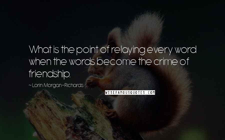 Lorin Morgan-Richards Quotes: What is the point of relaying every word when the words become the crime of friendship.