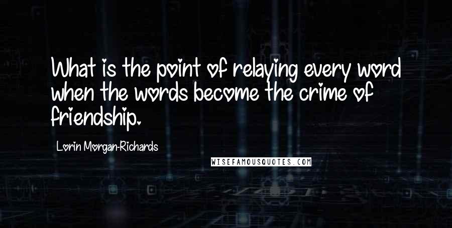 Lorin Morgan-Richards Quotes: What is the point of relaying every word when the words become the crime of friendship.