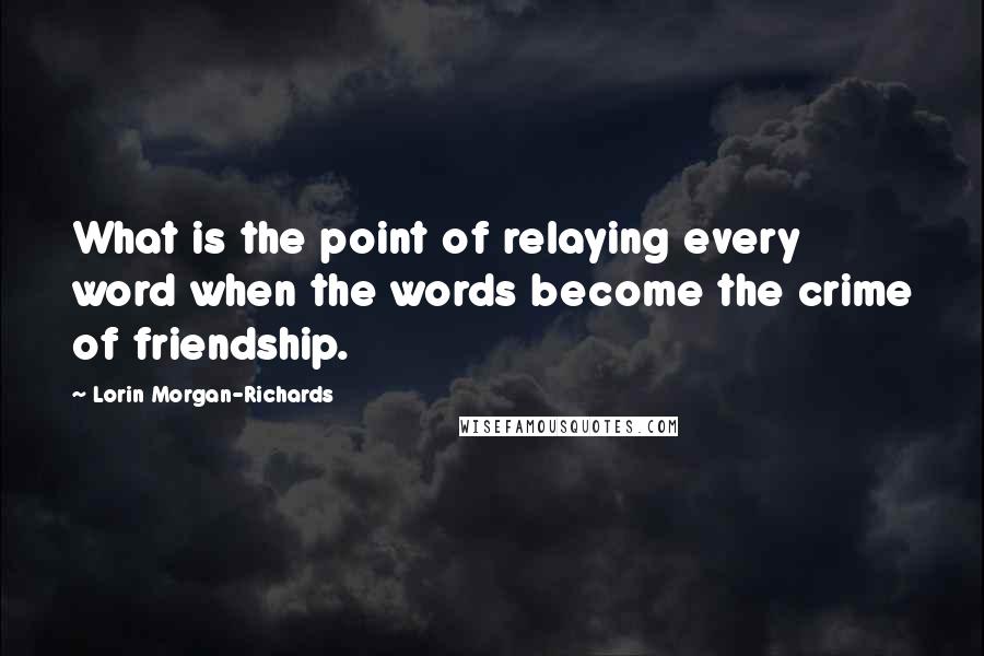 Lorin Morgan-Richards Quotes: What is the point of relaying every word when the words become the crime of friendship.