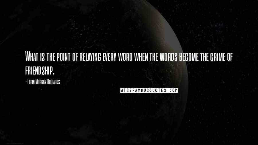 Lorin Morgan-Richards Quotes: What is the point of relaying every word when the words become the crime of friendship.