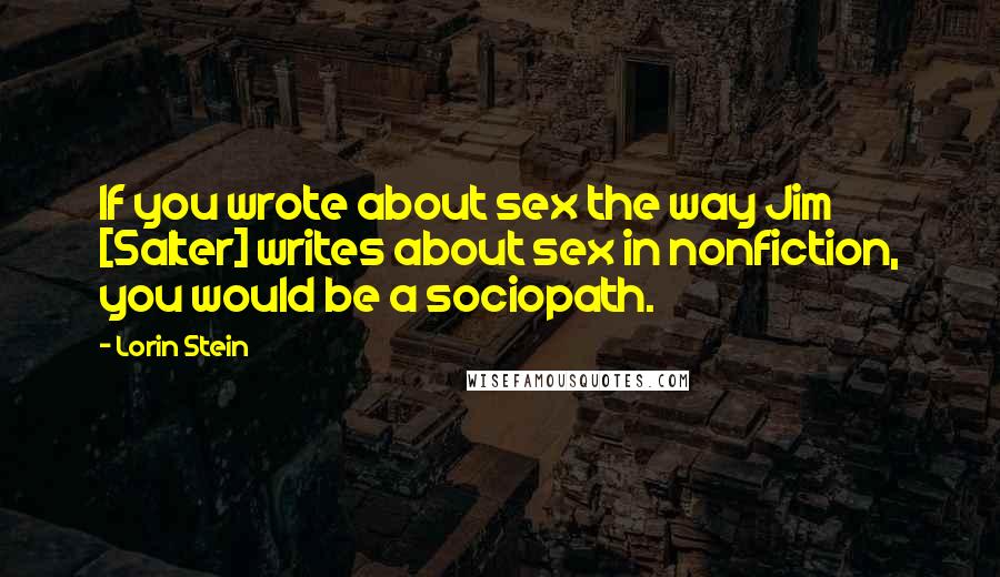 Lorin Stein Quotes: If you wrote about sex the way Jim [Salter] writes about sex in nonfiction, you would be a sociopath.
