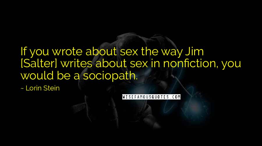 Lorin Stein Quotes: If you wrote about sex the way Jim [Salter] writes about sex in nonfiction, you would be a sociopath.