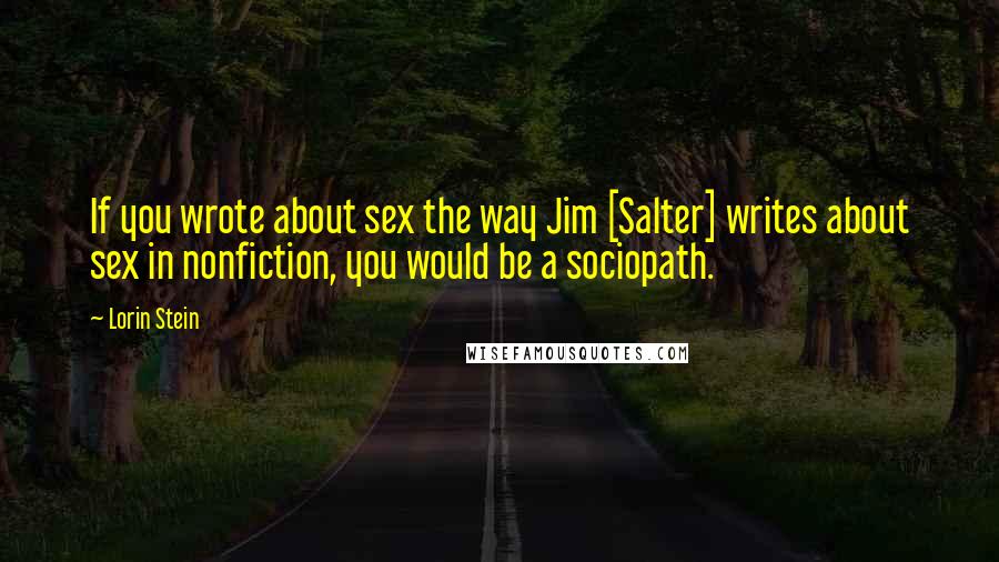 Lorin Stein Quotes: If you wrote about sex the way Jim [Salter] writes about sex in nonfiction, you would be a sociopath.