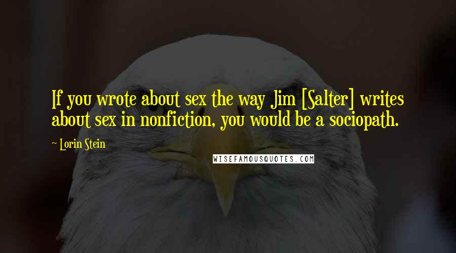 Lorin Stein Quotes: If you wrote about sex the way Jim [Salter] writes about sex in nonfiction, you would be a sociopath.