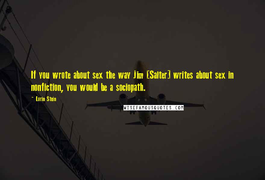 Lorin Stein Quotes: If you wrote about sex the way Jim [Salter] writes about sex in nonfiction, you would be a sociopath.