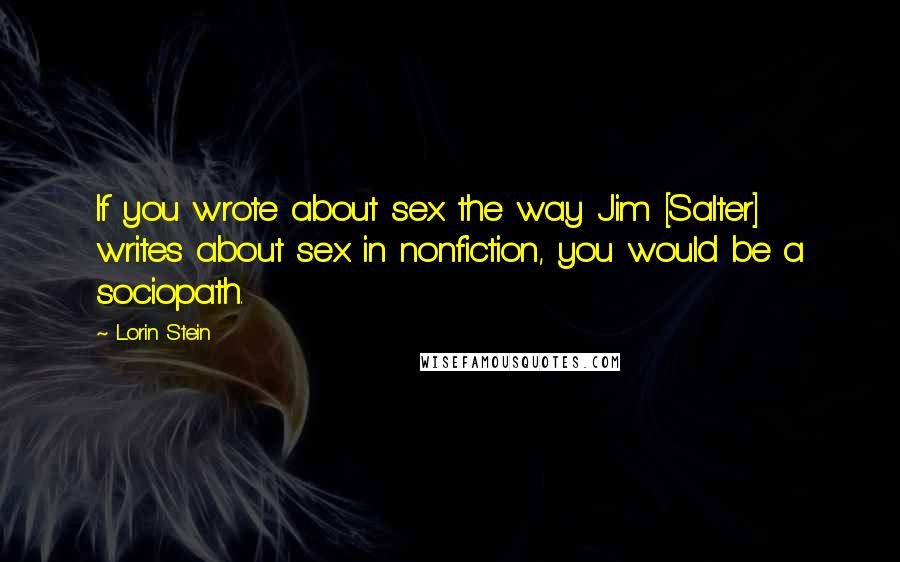 Lorin Stein Quotes: If you wrote about sex the way Jim [Salter] writes about sex in nonfiction, you would be a sociopath.