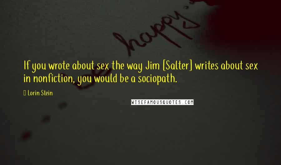 Lorin Stein Quotes: If you wrote about sex the way Jim [Salter] writes about sex in nonfiction, you would be a sociopath.