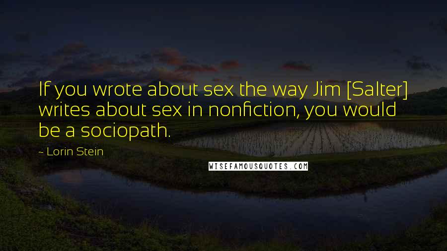 Lorin Stein Quotes: If you wrote about sex the way Jim [Salter] writes about sex in nonfiction, you would be a sociopath.