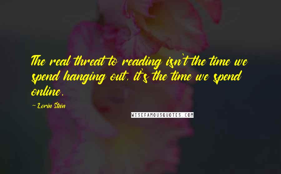 Lorin Stein Quotes: The real threat to reading isn't the time we spend hanging out, it's the time we spend online.