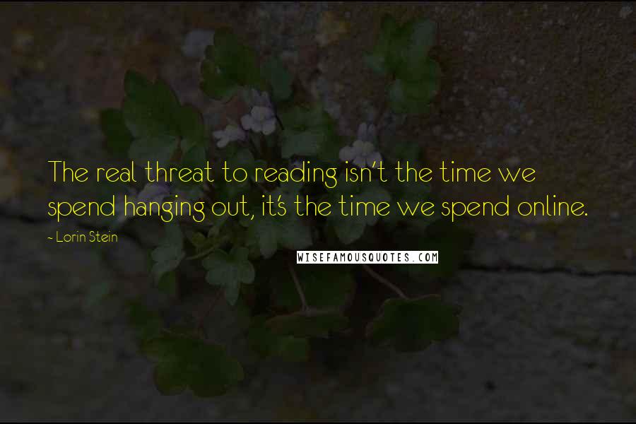 Lorin Stein Quotes: The real threat to reading isn't the time we spend hanging out, it's the time we spend online.