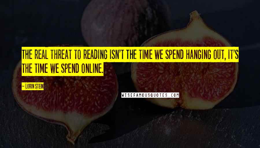 Lorin Stein Quotes: The real threat to reading isn't the time we spend hanging out, it's the time we spend online.
