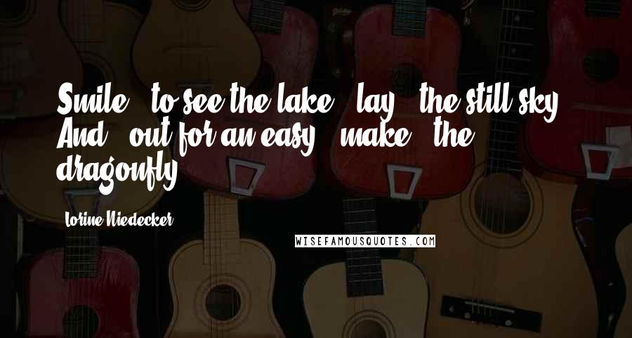 Lorine Niedecker Quotes: Smile / to see the lake / lay / the still sky / And / out for an easy / make / the dragonfly.
