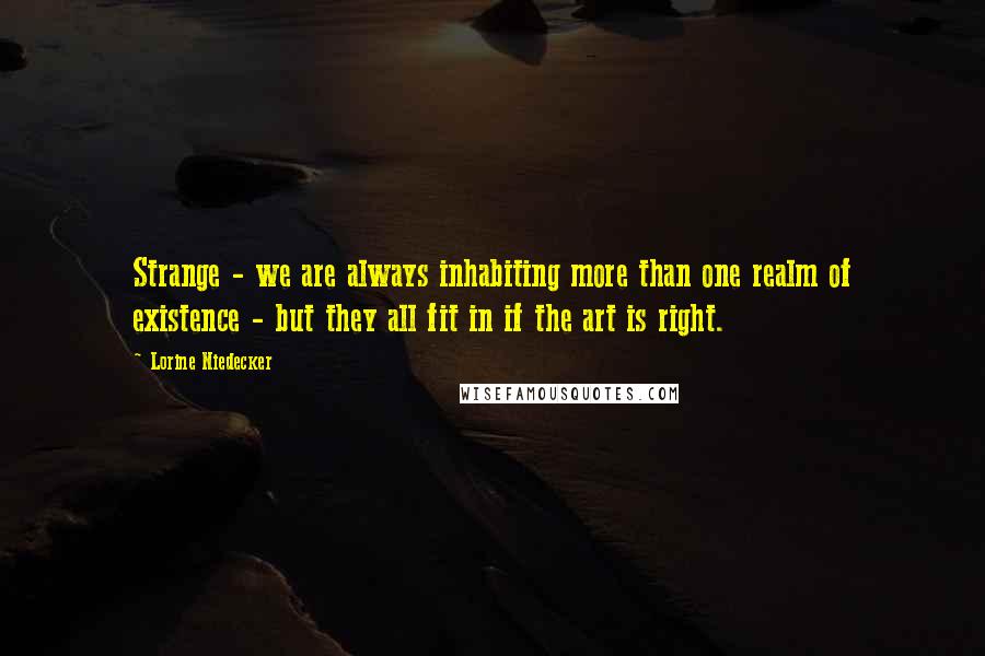 Lorine Niedecker Quotes: Strange - we are always inhabiting more than one realm of existence - but they all fit in if the art is right.