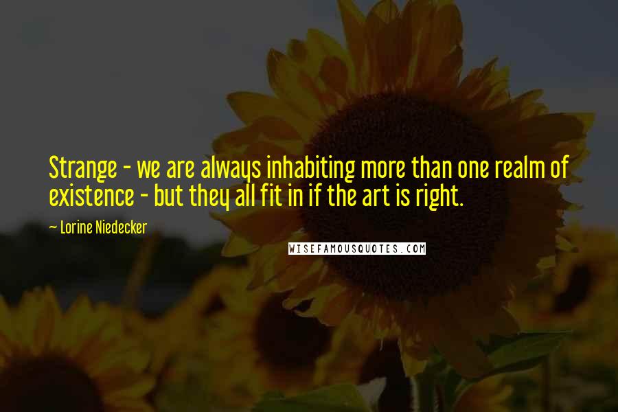 Lorine Niedecker Quotes: Strange - we are always inhabiting more than one realm of existence - but they all fit in if the art is right.