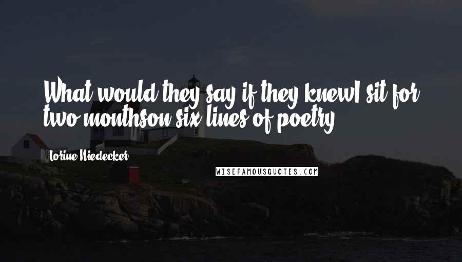 Lorine Niedecker Quotes: What would they say if they knewI sit for two monthson six lines of poetry?