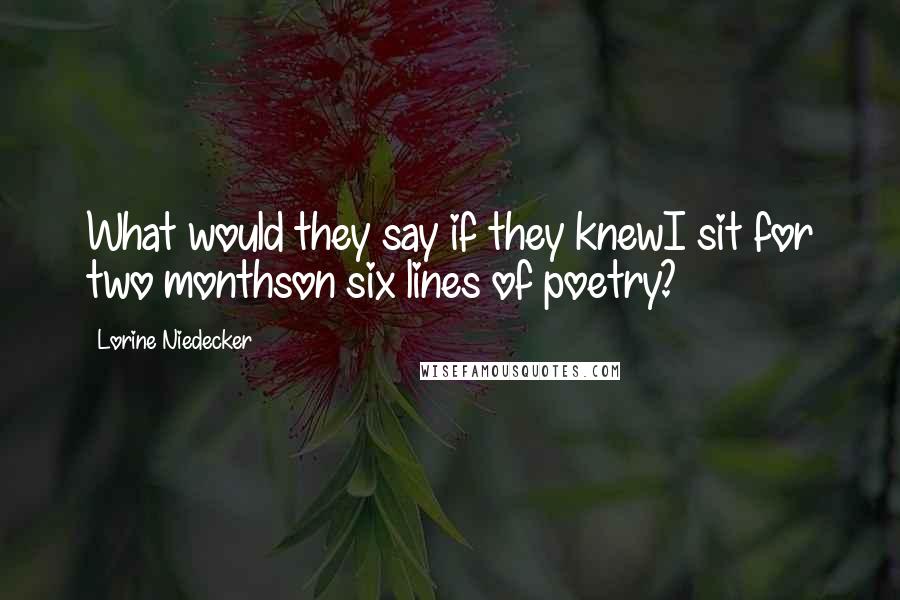 Lorine Niedecker Quotes: What would they say if they knewI sit for two monthson six lines of poetry?