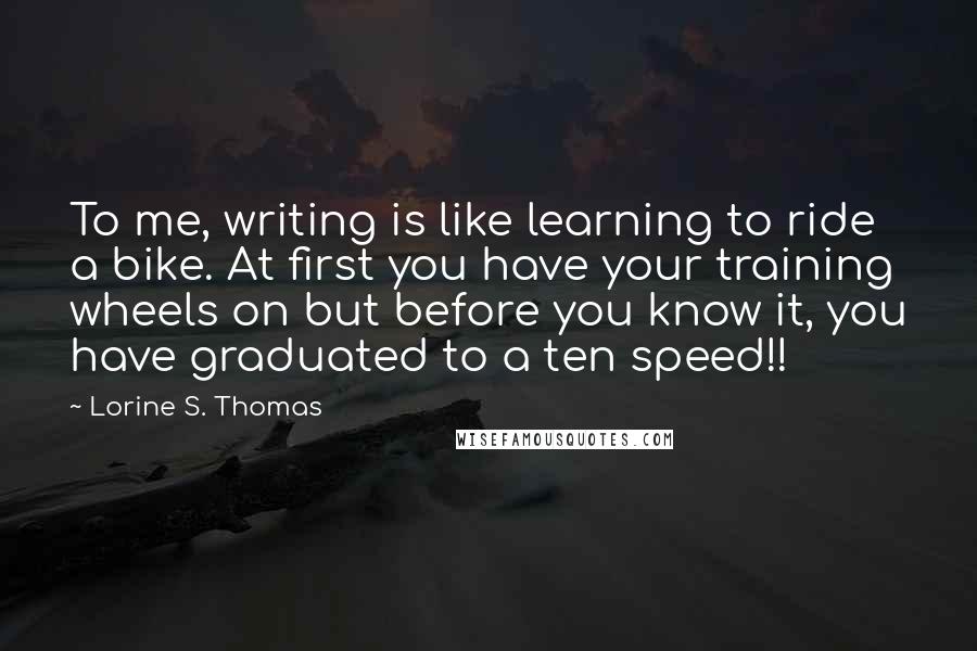 Lorine S. Thomas Quotes: To me, writing is like learning to ride a bike. At first you have your training wheels on but before you know it, you have graduated to a ten speed!!