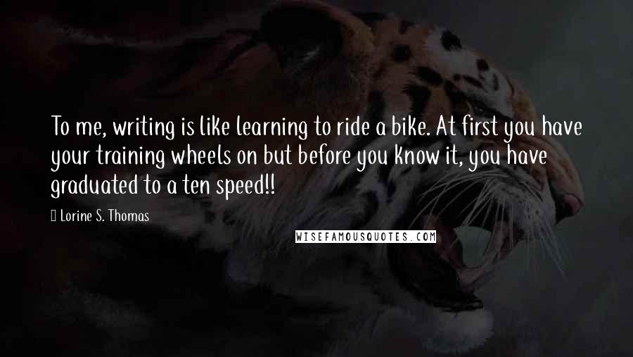 Lorine S. Thomas Quotes: To me, writing is like learning to ride a bike. At first you have your training wheels on but before you know it, you have graduated to a ten speed!!