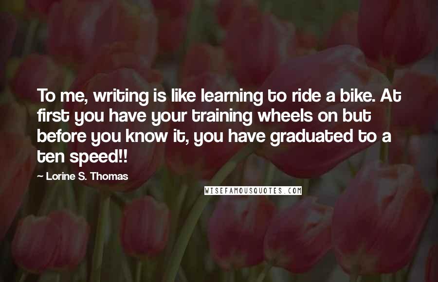 Lorine S. Thomas Quotes: To me, writing is like learning to ride a bike. At first you have your training wheels on but before you know it, you have graduated to a ten speed!!