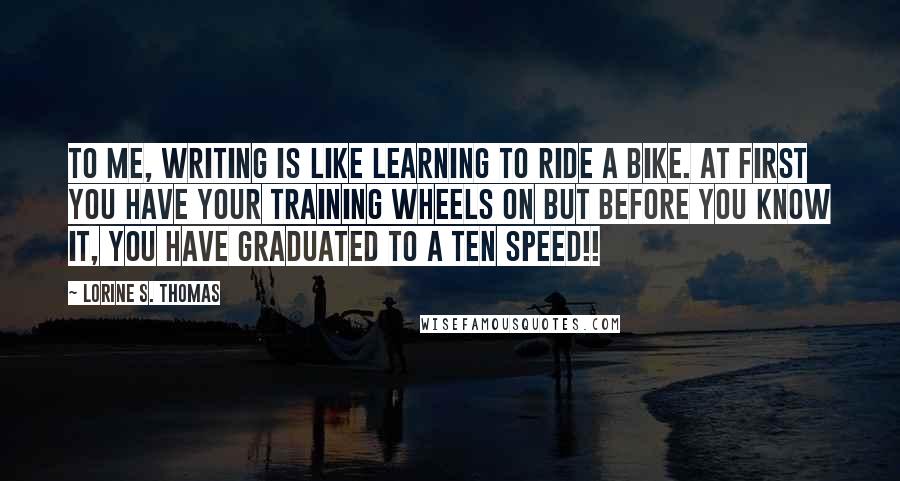 Lorine S. Thomas Quotes: To me, writing is like learning to ride a bike. At first you have your training wheels on but before you know it, you have graduated to a ten speed!!