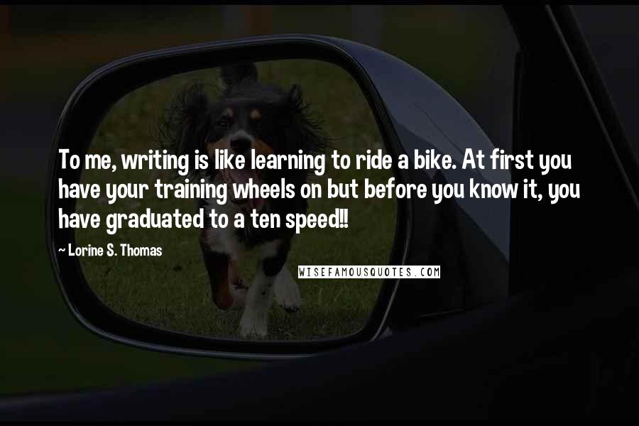 Lorine S. Thomas Quotes: To me, writing is like learning to ride a bike. At first you have your training wheels on but before you know it, you have graduated to a ten speed!!