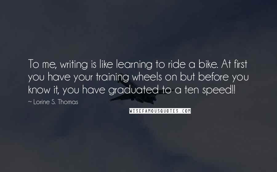 Lorine S. Thomas Quotes: To me, writing is like learning to ride a bike. At first you have your training wheels on but before you know it, you have graduated to a ten speed!!