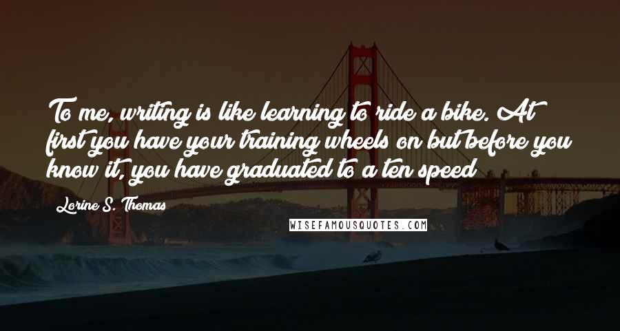 Lorine S. Thomas Quotes: To me, writing is like learning to ride a bike. At first you have your training wheels on but before you know it, you have graduated to a ten speed!!